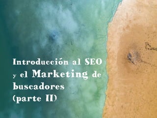 Introducción al SEO
y el Marketing de
buscadores
(parte II)
 