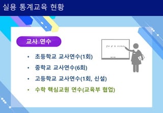 교사 연수
• 초등학교 교사연수(1회)
• 중학교 교사연수(6회)
• 고등학교 교사연수(1회, 신설)
• 수학 핵심교원 연수(교육부 협업)
실용 통계교육 현황
 