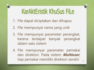 11
1. File dapat diciptakan dan dihapus
2. File mempunyai nama yang unik
3. File mempunyai parameter perangkat,
karena terdapat banyak perangkat
dalam satu sistem
4. File mempunyai parameter pemakai
dan direktori. Pada sistem Multiuser,
tiap pemakai memiliki direktori sendiri
 