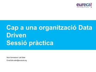 Cap a una organització Data
Driven
Sessió pràctica
Nom formadora: Lali Soler
Email lali.soler@eurecat.org
 