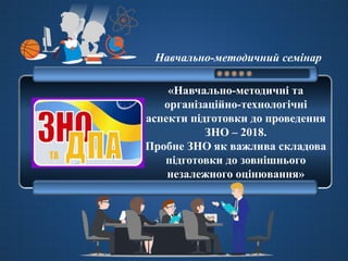 «Навчально-методичні та
організаційно-технологічні
аспекти підготовки до проведення
ЗНО – 2018.
Пробне ЗНО як важлива скла...