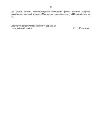 20
до уроків радимо використовувати періодичні фахові видання, зокрема
науково-методичний журнал «Мистецтво та освіта», газету «Шкільний світ» та
ін.
Директор департаменту загальної середньої
та дошкільної освіти Ю. Г. Кононенко
 