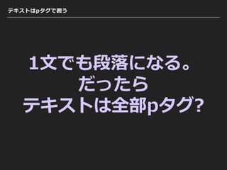 テキストはpタグで囲う
1⽂でも段落になる。
だったら
テキストは全部pタグ?
 