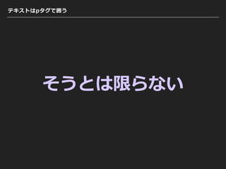 テキストはpタグで囲う
そうとは限らない
 