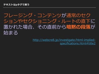 テキストはpタグで囲う
フレージング・コンテンツが通常のセク
ションやセクショニング・ルートの直下に
置かれた場合、その直前から暗黙の段落が
始まる
http://webcre8.jp/investigate/html-implied-
speciﬁcations.html#title2
 