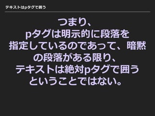 テキストはpタグで囲う
つまり、
pタグは明⽰的に段落を
指定しているのであって、暗黙
の段落がある限り、
テキストは絶対pタグで囲う
ということではない。
 