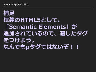 テキストはpタグで囲う
補⾜
狭義のHTML5として、
「Semantic Elements」が
追加されているので、適したタグ
をつけよう。
なんでもpタグではないぞ！！
 