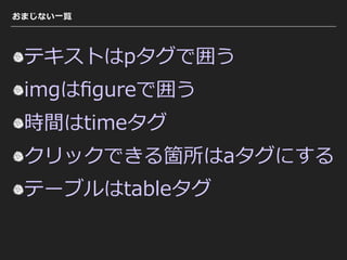おまじない⼀覧
テキストはpタグで囲う
imgはﬁgureで囲う
時間はtimeタグ
クリックできる箇所はaタグにする
テーブルはtableタグ
 