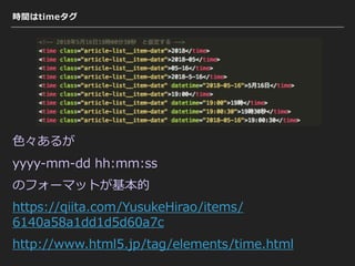 時間はtimeタグ
⾊々あるが
yyyy-mm-dd hh:mm:ss
のフォーマットが基本的
https://qiita.com/YusukeHirao/items/
6140a58a1dd1d5d60a7c
http://www.html5.jp/tag/elements/time.html
 