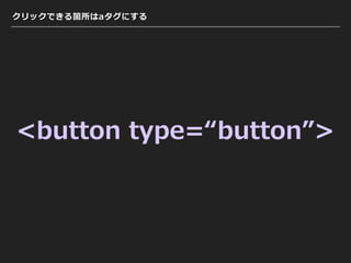 クリックできる箇所はaタグにする
<button type=“button”>
 