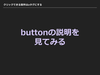 クリックできる箇所はaタグにする
buttonの説明を
⾒てみる
 