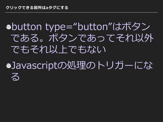 クリックできる箇所はaタグにする
button type=“button”はボタン
である。ボタンであってそれ以外
でもそれ以上でもない
Javascriptの処理のトリガーにな
る
 