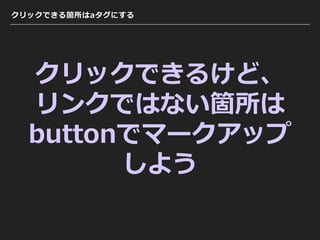 クリックできる箇所はaタグにする
クリックできるけど、
リンクではない箇所は
buttonでマークアップ
しよう
 