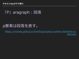 テキストはpタグで囲う
「P」aragraph：段落
p要素は段落を表す。
https://momdo.github.io/html5/grouping-content.html#the-p-
element
 
