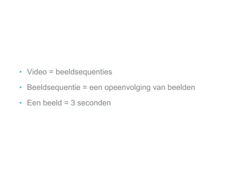 ‣ Video = beeldsequenties
‣ Beeldsequentie = een opeenvolging van beelden
‣ Een beeld = 3 seconden
 