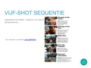VIJF-SHOT SEQUENTIE
sequentie van totaal-, medium- en close-shot in combinatie met andere
perspectieven.
Een klassiek voorbeeld: goo.gl/h5shSe
 