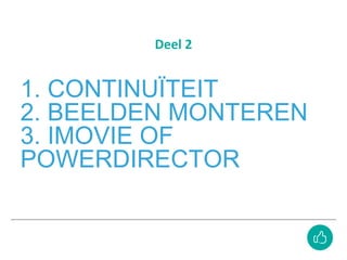 1. CONTINUÏTEIT
2. BEELDEN MONTEREN
3. IMOVIE OF
POWERDIRECTOR
Deel 2
 