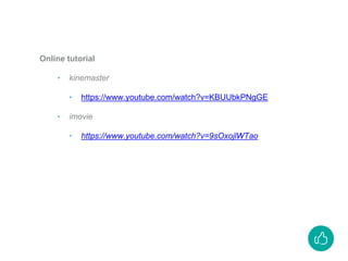 Online tutorial
‣ kinemaster
‣ https://www.youtube.com/watch?v=KBUUbkPNgGE
‣ imovie
‣ https://www.youtube.com/watch?v=9sOxojlWTao
 