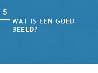 WAT IS EEN GOED
BEELD?
5
 