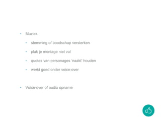 ‣ Muziek
‣ stemming of boodschap versterken
‣ plak je montage niet vol
‣ quotes van personages ‘naakt’ houden
‣ werkt goed onder voice-over
‣ Voice-over of audio opname
 