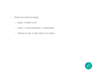 ‣ Maak een basismontage
‣ begin, midden eind
‣ actie = overzichtsbeeld + snijbeelden
‣ Verlies je niet in alle toeters en bellen
 