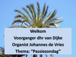 Welkom
Voorganger dhr van Dijke
Organist Johannes de Vries
Thema: “Passiezondag”
 