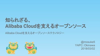 知られざる、
Alibaba Cloudを支えるオープンソース
Alibaba Cloudを支えるオープンソーステクノロジー
1
@mosuke5
YAPC::Okinawa
2018/03/02
 