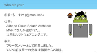 2
Who are you?
名前：もーすけ (@mosuke5)
仕事：
　Alibaba Cloud Solutin Architect
　MVPになんか選ばれた。
　以前はソフトウェアエンジニア。
ネタ：
　フリーランサーとして開業しました。
　YAPC前夜祭での発表は福岡から2連続。
 