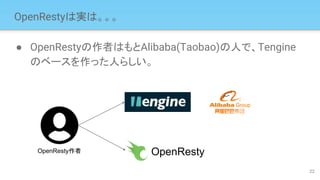 OpenRestyは実は。。。
● OpenRestyの作者はもとAlibaba(Taobao)の人で、Tengine
のベースを作った人らしい。
22
OpenRestyOpenResty作者
 
