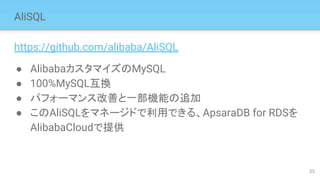 AliSQL
https://github.com/alibaba/AliSQL
● AlibabaカスタマイズのMySQL
● 100%MySQL互換
● パフォーマンス改善と一部機能の追加
● このAliSQLをマネージドで利用できる、ApsaraDB for RDSを
AlibabaCloudで提供
23
 