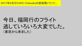 3
2017年6月のYAPC::Fukuokaの前夜祭LTにて…
今日、福岡行のフライト
逃していろいろ大変でした。
（東京から来ました）
 