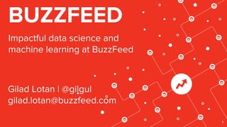 1
Impactful data science and
machine learning at BuzzFeed
BUZZFEED
Gilad Lotan | @gilgul
gilad.lotan@buzzfeed.com
 