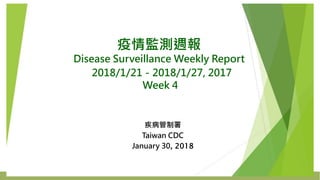 疫情監測週報
Disease Surveillance Weekly Report
2018/1/21－2018/1/27, 2017
Week 4
疾病管制署
Taiwan CDC
January 30, 2018
 
