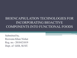 BIOENCAPSULATION TECHNOLOGIES FOR
INCORPORATING BIOACTIVE
COMPONENTS INTO FUNCTIONAL FOODS
Submitted by,
Rezwana Khan Nishat
Reg. no.- 2018421019
Dept. of GEB, SUST.
 
