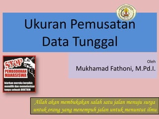 Ukuran Pemusatan
Data Tunggal
Oleh
Mukhamad Fathoni, M.Pd.I.
Allah akan membukakan salah satu jalan menuju surga
untuk orang yang menempuh jalan untuk menuntut ilmu
 