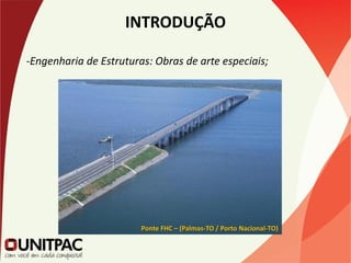INTRODUÇÃO
-Engenharia de Estruturas: Obras de arte especiais;
Ponte FHC – (Palmas-TO / Porto Nacional-TO)
 