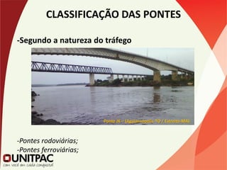 CLASSIFICAÇÃO DAS PONTES
-Segundo a natureza do tráfego
-Pontes rodoviárias;
-Pontes ferroviárias;
Ponte JK – (Aguiarnópolis-TO / Estreito-MA)
 