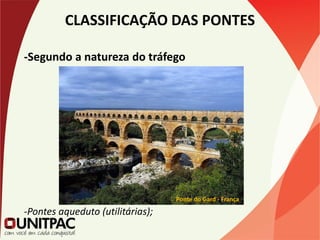 CLASSIFICAÇÃO DAS PONTES
-Segundo a natureza do tráfego
-Pontes aqueduto (utilitárias);
Ponte do Gard - França
 