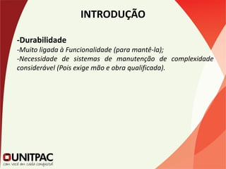 INTRODUÇÃO
-Durabilidade
-Muito ligada à Funcionalidade (para mantê-la);
-Necessidade de sistemas de manutenção de complexidade
considerável (Pois exige mão e obra qualificada).
 