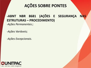 AÇÕES SOBRE PONTES
-ABNT NBR 8681 (AÇÕES E SEGURANÇA NAS
ESTRUTURAS – PROCEDIMENTO)
-Ações Permanentes:;
-Ações Variáveis;
-Ações Excepcionais.
 