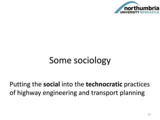 Some sociology
Putting the social into the technocratic practices
of highway engineering and transport planning
24
 