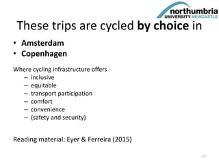 These trips are cycled by choice in
• Amsterdam
• Copenhagen
Where cycling infrastructure offers
– inclusive
– equitable
– transport participation
– comfort
– convenience
– (safety and security)
Reading material: Eyer & Ferreira (2015)
27
 