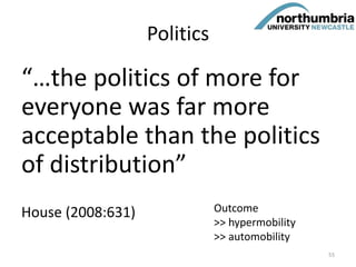 Politics
“…the politics of more for
everyone was far more
acceptable than the politics
of distribution”
House (2008:631)
55
Outcome
>> hypermobility
>> automobility
 