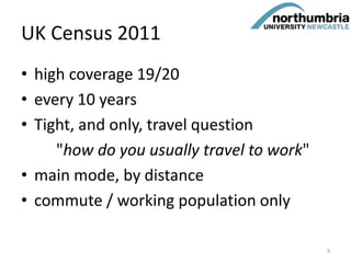 UK Census 2011
• high coverage 19/20
• every 10 years
• Tight, and only, travel question
"how do you usually travel to work"
• main mode, by distance
• commute / working population only
9
 