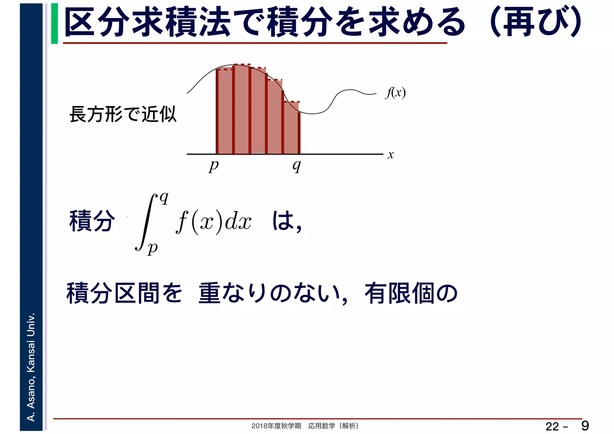 2018年度秋学期　応用数学（解析）
A.Asano,KansaiUniv.
22 –
区分求積法で積分を求める（再び）
9
積分 は，分
q
p
f(x)dx
f(x)
x
p
長方形で近似
q
積分区間を 重なりのない，有限個の
 