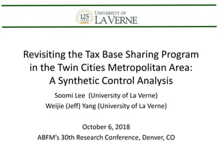 Revisiting the Tax Base Sharing Program
in the Twin Cities Metropolitan Area:
A Synthetic Control Analysis
Soomi Lee (University of La Verne)
Weijie (Jeff) Yang (University of La Verne)
October 6, 2018
ABFM’s 30th Research Conference, Denver, CO
 