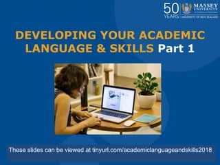 DEVELOPING YOUR ACADEMIC
LANGUAGE & SKILLS Part 1
These slides can be viewed at tinyurl.com/academiclanguageandskills2018
 