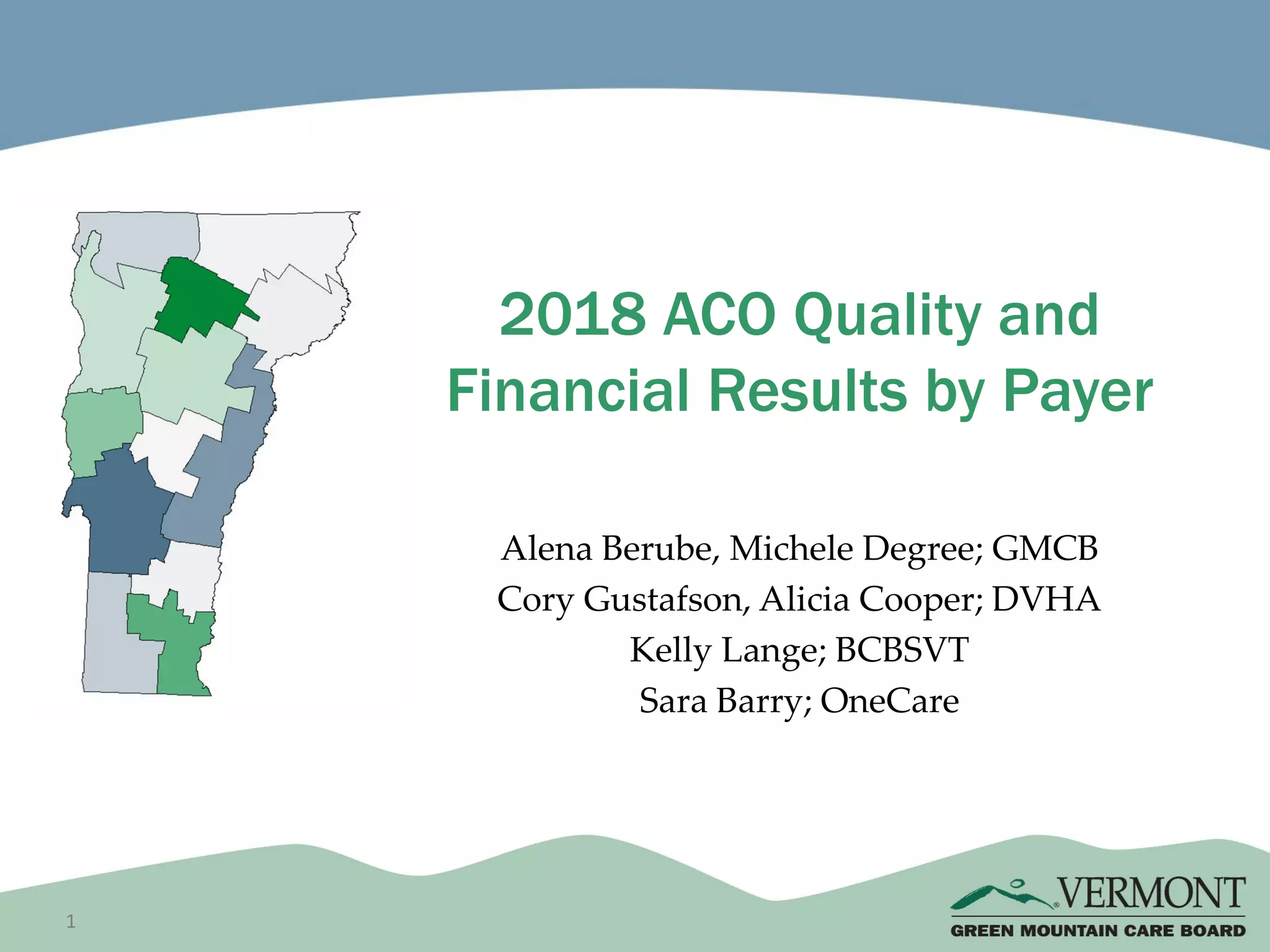 1
Alena Berube, Michele Degree; GMCB
Cory Gustafson, Alicia Cooper; DVHA
Kelly Lange; BCBSVT
Sara Barry; OneCare
2018 ACO Quality and
Financial Results by Payer
 