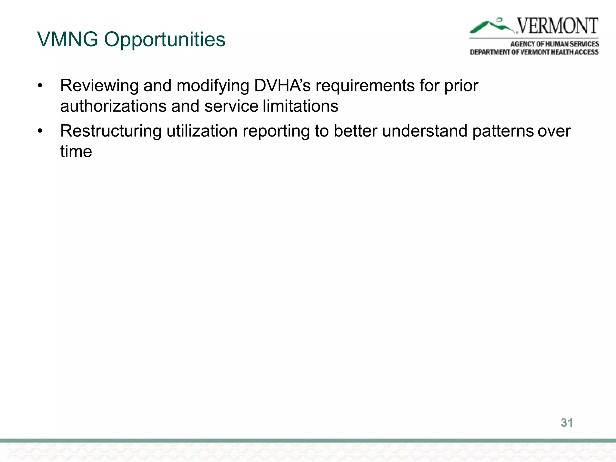 VMNG Opportunities
31
• Reviewing and modifying DVHA’s requirements for prior
authorizations and service limitations
• Restructuring utilization reporting to better understand patterns over
time
 