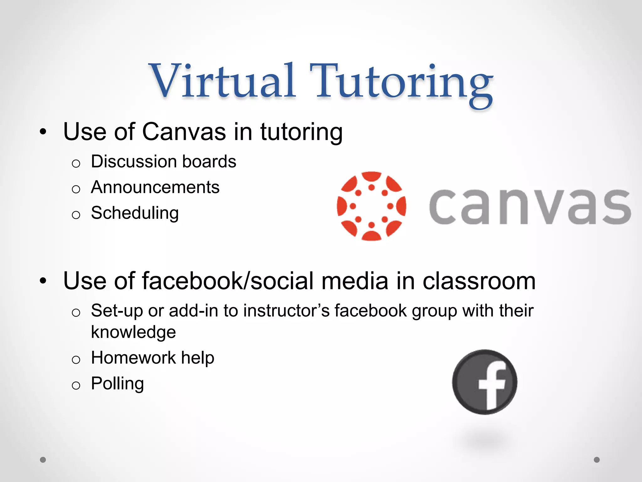 Virtual Tutoring
• Use of Canvas in tutoring
o Discussion boards
o Announcements
o Scheduling
• Use of facebook/social media in classroom
o Set-up or add-in to instructor’s facebook group with their
knowledge
o Homework help
o Polling
 
